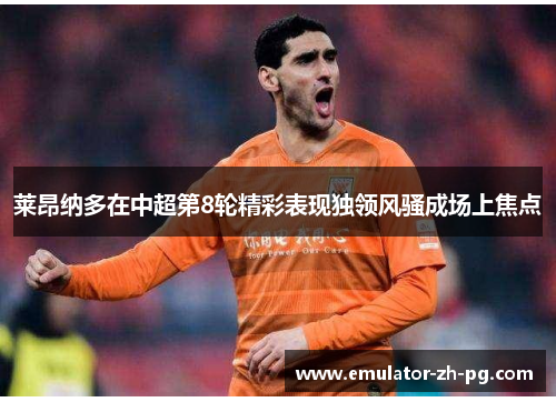 莱昂纳多在中超第8轮精彩表现独领风骚成场上焦点