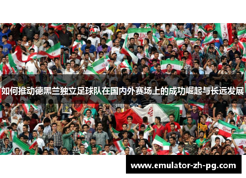 如何推动德黑兰独立足球队在国内外赛场上的成功崛起与长远发展