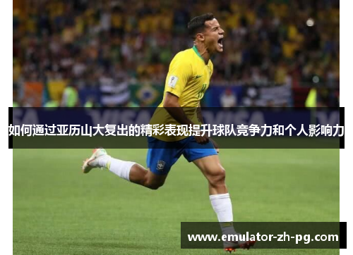 如何通过亚历山大复出的精彩表现提升球队竞争力和个人影响力