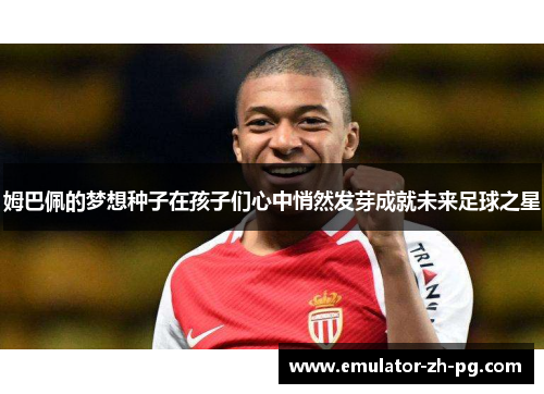 姆巴佩的梦想种子在孩子们心中悄然发芽成就未来足球之星