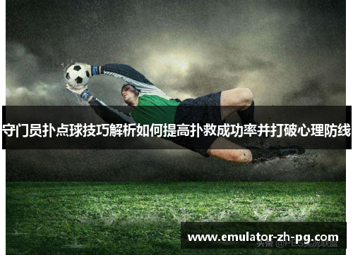 守门员扑点球技巧解析如何提高扑救成功率并打破心理防线