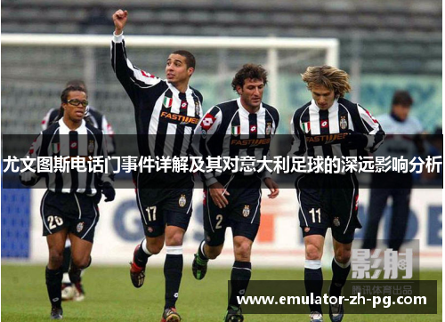 尤文图斯电话门事件详解及其对意大利足球的深远影响分析 尤文图斯电话门事件详解及其对意大利足球的深远影响分析