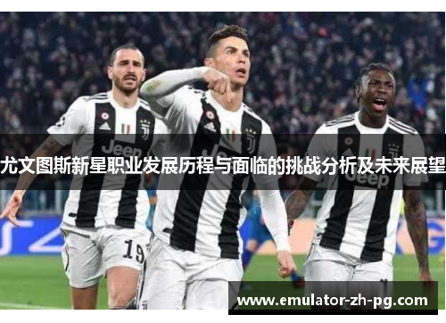 尤文图斯新星职业发展历程与面临的挑战分析及未来展望 尤文图斯新星职业发展历程与面临的挑战分析及未来展望