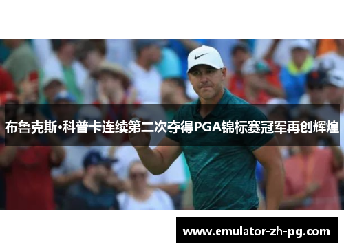 布鲁克斯·科普卡连续第二次夺得PGA锦标赛冠军再创辉煌 布鲁克斯·科普卡连续第二次夺得PGA锦标赛冠军再创辉煌