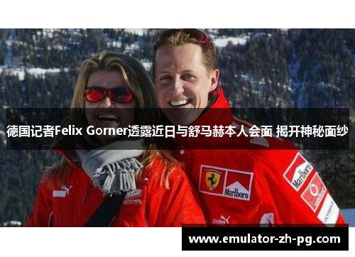 德国记者Felix Gorner透露近日与舒马赫本人会面 揭开神秘面纱 德国记者Felix Gorner透露近日与舒马赫本人会面 揭开神秘面纱