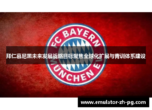 拜仁慕尼黑未来发展战略目标聚焦全球化扩展与青训体系建设