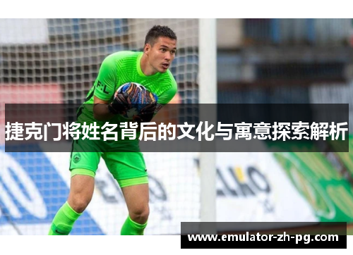 捷克门将姓名背后的文化与寓意探索解析 捷克门将姓名背后的文化与寓意探索解析