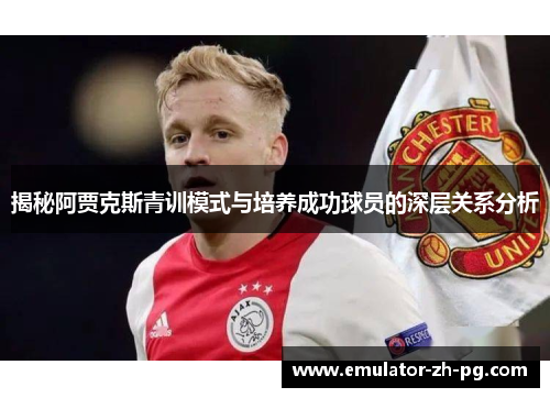 揭秘阿贾克斯青训模式与培养成功球员的深层关系分析 揭秘阿贾克斯青训模式与培养成功球员的深层关系分析