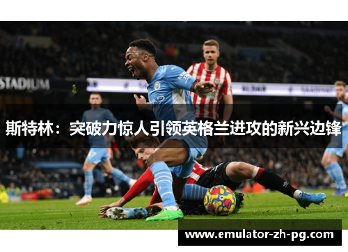 斯特林：突破力惊人引领英格兰进攻的新兴边锋