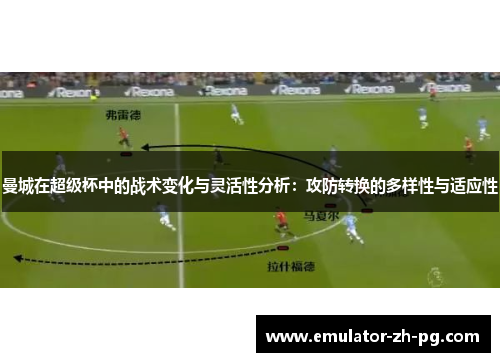 曼城在超级杯中的战术变化与灵活性分析：攻防转换的多样性与适应性