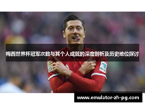 梅西世界杯冠军次数与其个人成就的深度剖析及历史地位探讨