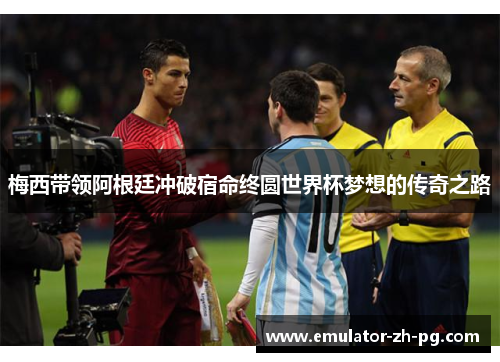 梅西带领阿根廷冲破宿命终圆世界杯梦想的传奇之路