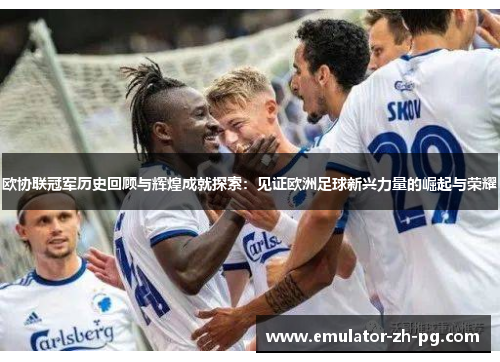 欧协联冠军历史回顾与辉煌成就探索：见证欧洲足球新兴力量的崛起与荣耀
