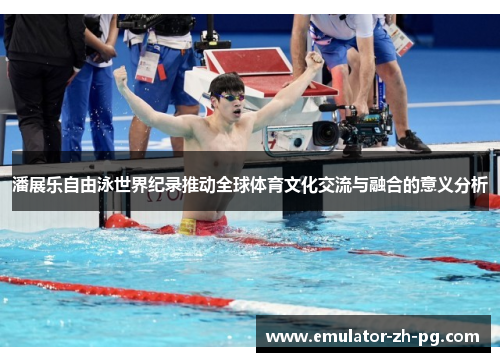 潘展乐自由泳世界纪录推动全球体育文化交流与融合的意义分析