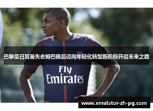 巴黎圣日耳曼失去姆巴佩后迈向年轻化转型新阶段开启未来之路