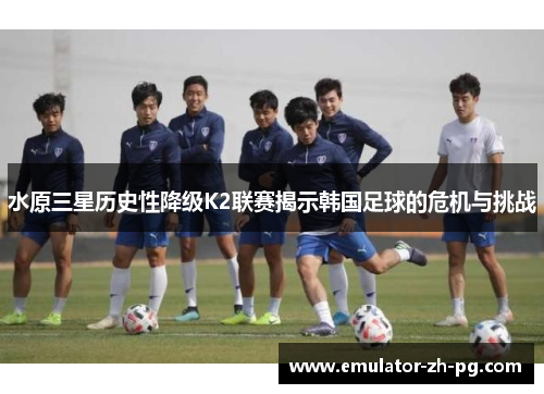 水原三星历史性降级K2联赛揭示韩国足球的危机与挑战