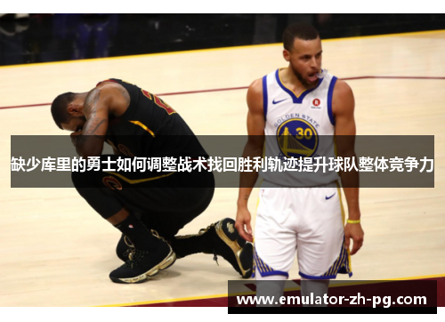 缺少库里的勇士如何调整战术找回胜利轨迹提升球队整体竞争力