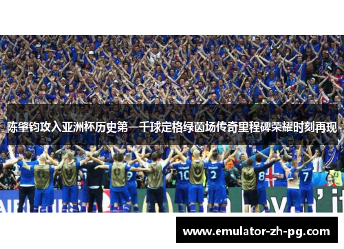 陈肇钧攻入亚洲杯历史第一千球定格绿茵场传奇里程碑荣耀时刻再现