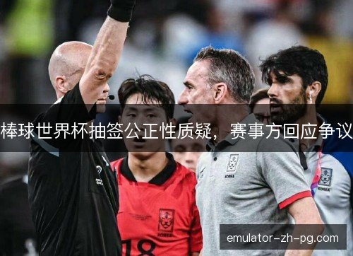 棒球世界杯抽签公正性质疑,赛事方回应争议 棒球世界杯抽签公正性质疑,赛事方回应争议