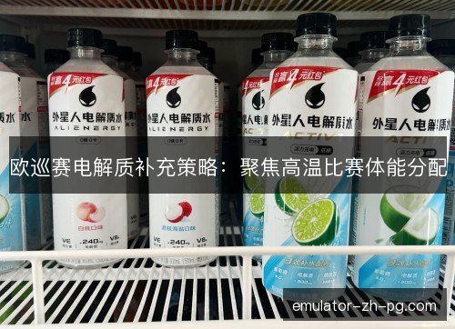 欧巡赛电解质补充策略:聚焦高温比赛体能分配 欧巡赛电解质补充策略:聚焦高温比赛体能分配