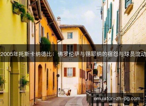 2005年托斯卡纳德比：佛罗伦萨与锡耶纳的宿怨与球员流动