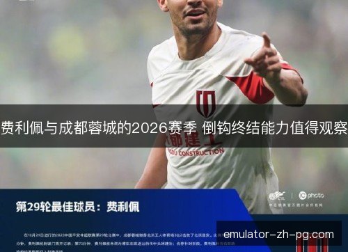 费利佩与成都蓉城的2026赛季 倒钩终结能力值得观察